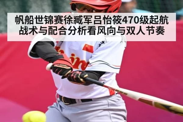 帆船世锦赛徐臧军吕怡筱470级起航战术与配合分析看风向与双人节奏